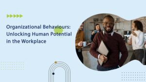Organizational Behaviours: Unlocking Human Potential in the Workplace